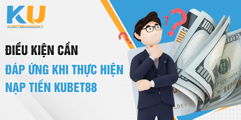 Điều kiện cần đáp ứng khi thực hiện nạp tiền Kubet88
