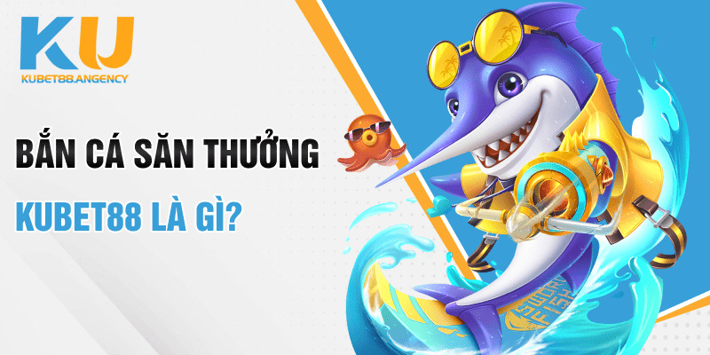 Bắn cá săn thưởng Kubet88 là gì?