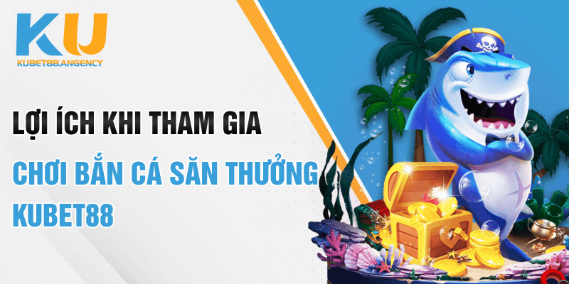 Lợi ích khi tham gia chơi bắn cá săn thưởng Kubet88