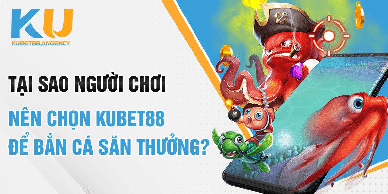 Tại sao người chơi nên chọn Kubet88 để bắn cá săn thưởng?